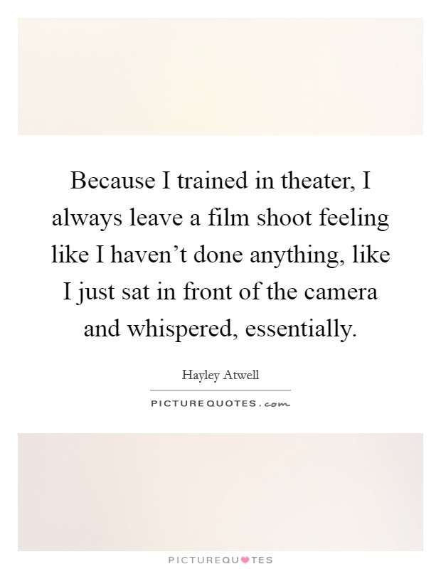 Because I trained in theater, I always leave a film shoot feeling like I haven't done anything, like I just sat in front of the camera and whispered, essentially. Picture Quote #1