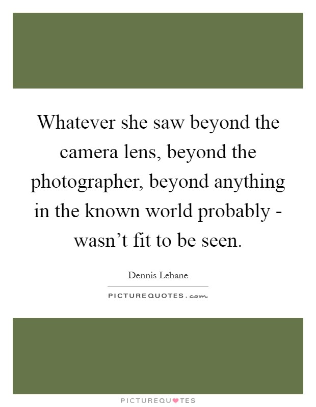 Whatever she saw beyond the camera lens, beyond the photographer, beyond anything in the known world probably - wasn't fit to be seen. Picture Quote #1