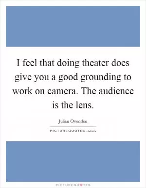 I feel that doing theater does give you a good grounding to work on camera. The audience is the lens Picture Quote #1
