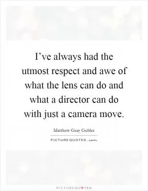 I’ve always had the utmost respect and awe of what the lens can do and what a director can do with just a camera move Picture Quote #1