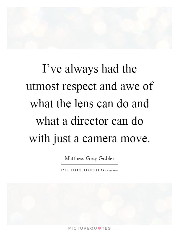 I've always had the utmost respect and awe of what the lens can do and what a director can do with just a camera move. Picture Quote #1