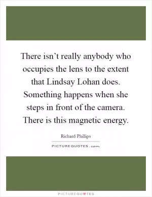 There isn’t really anybody who occupies the lens to the extent that Lindsay Lohan does. Something happens when she steps in front of the camera. There is this magnetic energy Picture Quote #1
