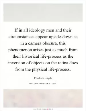 If in all ideology men and their circumstances appear upside-down as in a camera obscura, this phenomenon arises just as much from their historical life-process as the inversion of objects on the retina does from the physical life-process Picture Quote #1