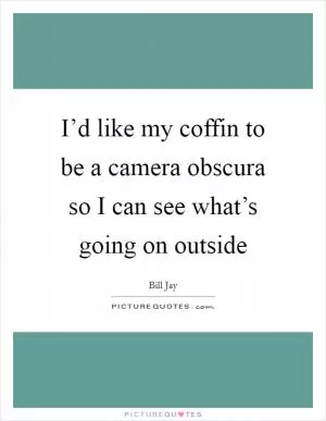 I’d like my coffin to be a camera obscura so I can see what’s going on outside Picture Quote #1