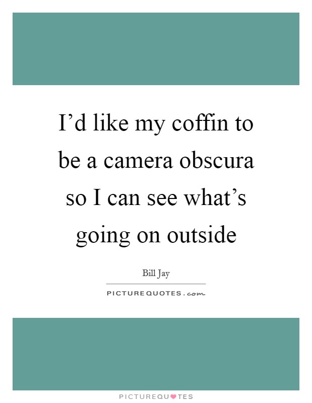 I'd like my coffin to be a camera obscura so I can see what's going on outside Picture Quote #1