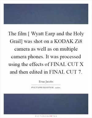 The film [ Wyatt Earp and the Holy Grail] was shot on a KODAK Zi8 camera as well as on multiple camera phones. It was processed using the effects of FINAL CUT X and then edited in FINAL CUT 7 Picture Quote #1