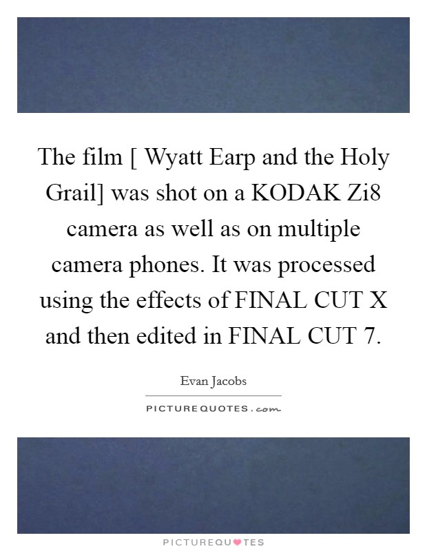 The film [ Wyatt Earp and the Holy Grail] was shot on a KODAK Zi8 camera as well as on multiple camera phones. It was processed using the effects of FINAL CUT X and then edited in FINAL CUT 7. Picture Quote #1