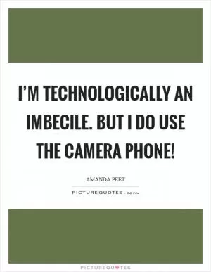 I’m technologically an imbecile. But I do use the camera phone! Picture Quote #1