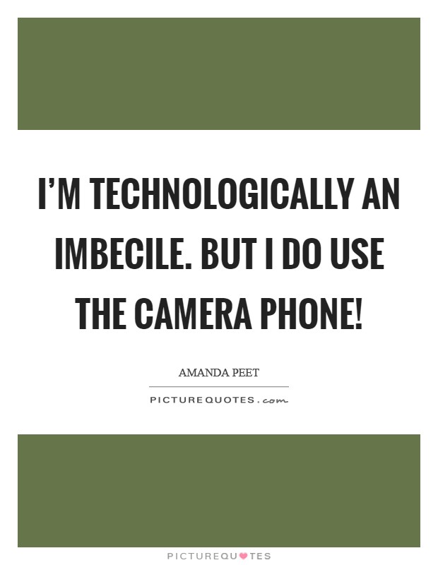 I'm technologically an imbecile. But I do use the camera phone! Picture Quote #1