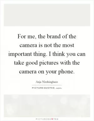 For me, the brand of the camera is not the most important thing. I think you can take good pictures with the camera on your phone Picture Quote #1