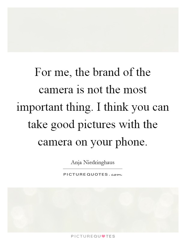 For me, the brand of the camera is not the most important thing. I think you can take good pictures with the camera on your phone. Picture Quote #1