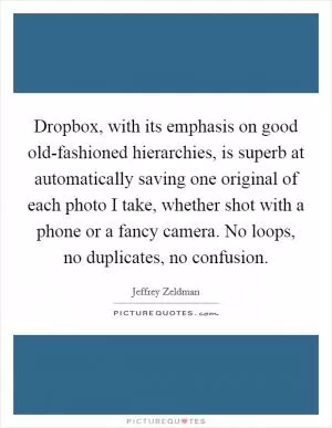 Dropbox, with its emphasis on good old-fashioned hierarchies, is superb at automatically saving one original of each photo I take, whether shot with a phone or a fancy camera. No loops, no duplicates, no confusion Picture Quote #1