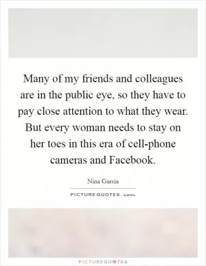 Many of my friends and colleagues are in the public eye, so they have to pay close attention to what they wear. But every woman needs to stay on her toes in this era of cell-phone cameras and Facebook Picture Quote #1