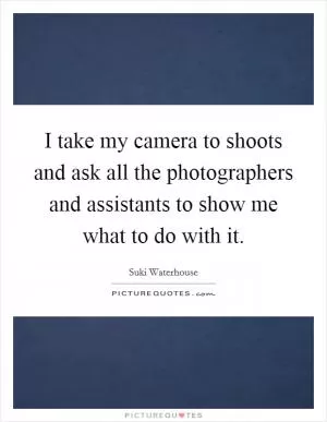 I take my camera to shoots and ask all the photographers and assistants to show me what to do with it Picture Quote #1