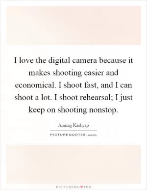 I love the digital camera because it makes shooting easier and economical. I shoot fast, and I can shoot a lot. I shoot rehearsal; I just keep on shooting nonstop Picture Quote #1
