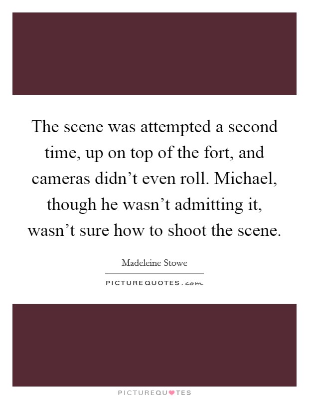 The scene was attempted a second time, up on top of the fort, and cameras didn't even roll. Michael, though he wasn't admitting it, wasn't sure how to shoot the scene. Picture Quote #1