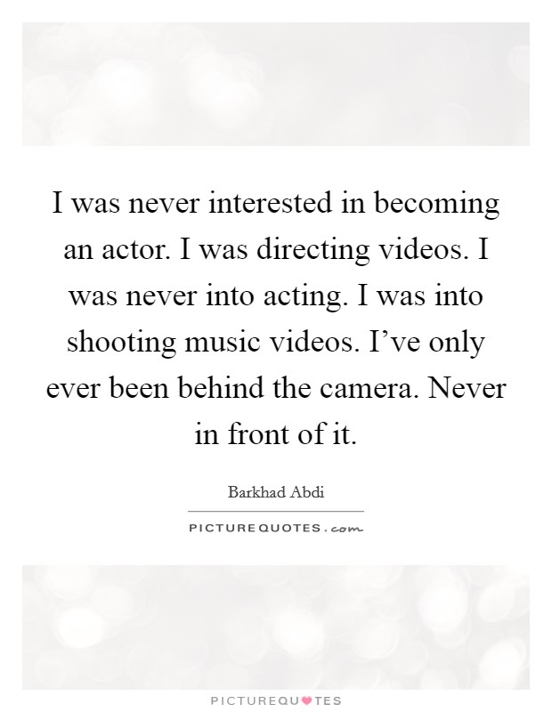 I was never interested in becoming an actor. I was directing videos. I was never into acting. I was into shooting music videos. I've only ever been behind the camera. Never in front of it. Picture Quote #1