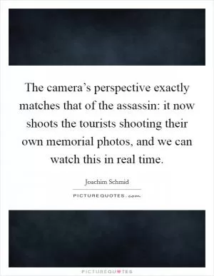 The camera’s perspective exactly matches that of the assassin: it now shoots the tourists shooting their own memorial photos, and we can watch this in real time Picture Quote #1