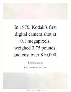 In 1976, Kodak’s first digital camera shot at 0.1 megapixels, weighed 3.75 pounds, and cost over $10,000 Picture Quote #1