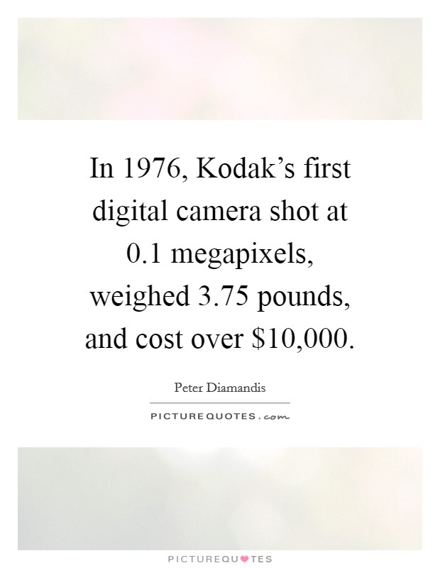 In 1976, Kodak's first digital camera shot at 0.1 megapixels, weighed 3.75 pounds, and cost over $10,000. Picture Quote #1