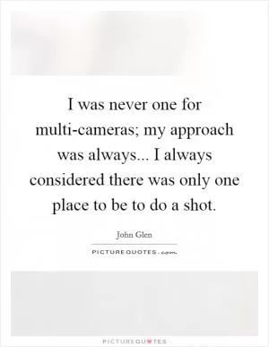 I was never one for multi-cameras; my approach was always... I always considered there was only one place to be to do a shot Picture Quote #1