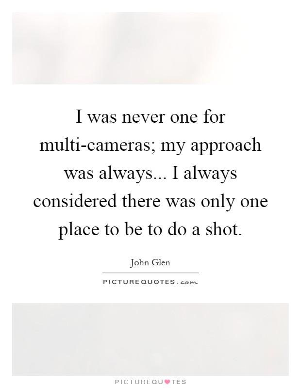 I was never one for multi-cameras; my approach was always... I always considered there was only one place to be to do a shot. Picture Quote #1