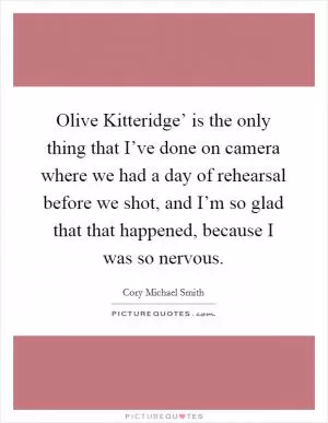 Olive Kitteridge’ is the only thing that I’ve done on camera where we had a day of rehearsal before we shot, and I’m so glad that that happened, because I was so nervous Picture Quote #1