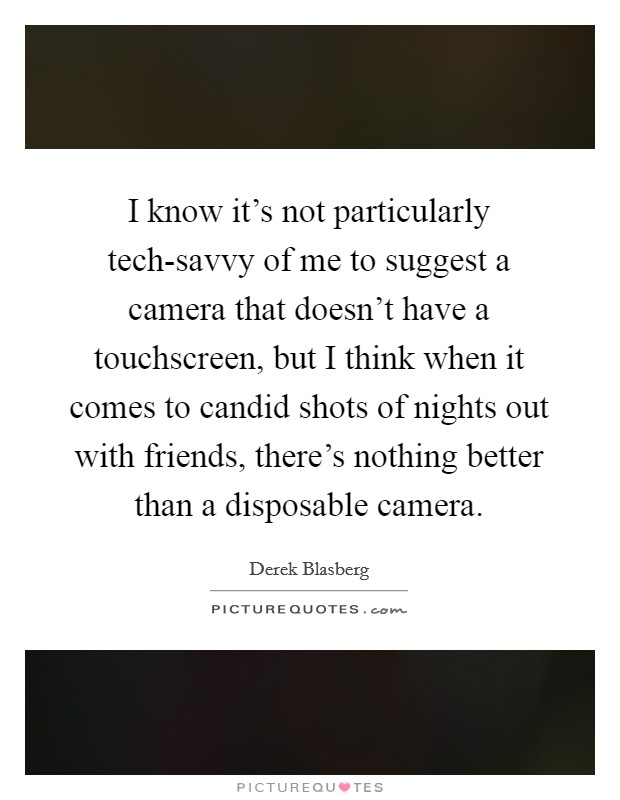 I know it's not particularly tech-savvy of me to suggest a camera that doesn't have a touchscreen, but I think when it comes to candid shots of nights out with friends, there's nothing better than a disposable camera. Picture Quote #1