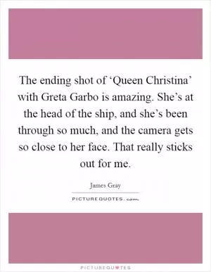 The ending shot of ‘Queen Christina’ with Greta Garbo is amazing. She’s at the head of the ship, and she’s been through so much, and the camera gets so close to her face. That really sticks out for me Picture Quote #1