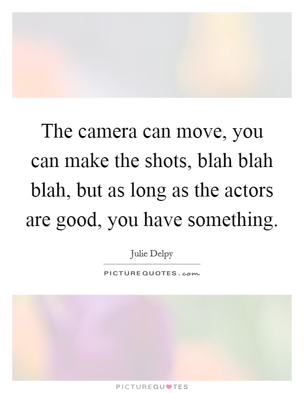 The camera can move, you can make the shots, blah blah blah, but as long as the actors are good, you have something. Picture Quote #1