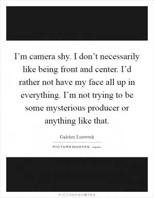 I’m camera shy. I don’t necessarily like being front and center. I’d rather not have my face all up in everything. I’m not trying to be some mysterious producer or anything like that Picture Quote #1