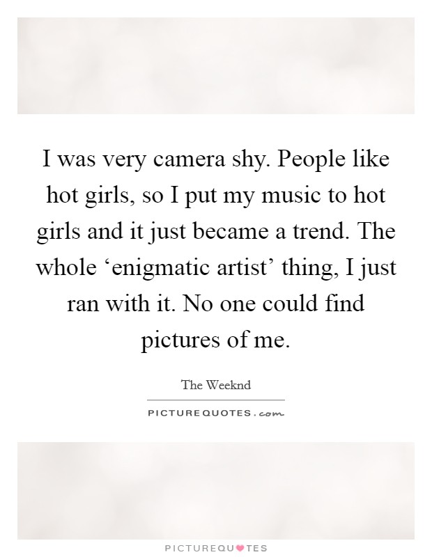 I was very camera shy. People like hot girls, so I put my music to hot girls and it just became a trend. The whole ‘enigmatic artist' thing, I just ran with it. No one could find pictures of me. Picture Quote #1