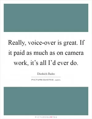 Really, voice-over is great. If it paid as much as on camera work, it’s all I’d ever do Picture Quote #1