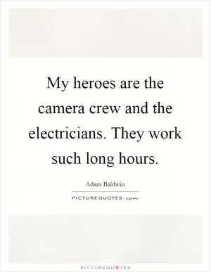 My heroes are the camera crew and the electricians. They work such long hours Picture Quote #1