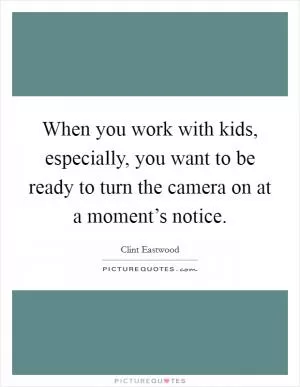 When you work with kids, especially, you want to be ready to turn the camera on at a moment’s notice Picture Quote #1