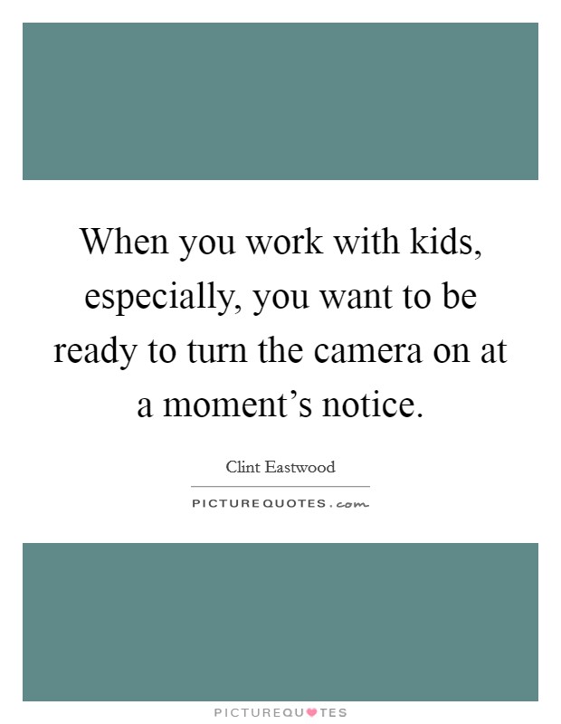 When you work with kids, especially, you want to be ready to turn the camera on at a moment's notice. Picture Quote #1