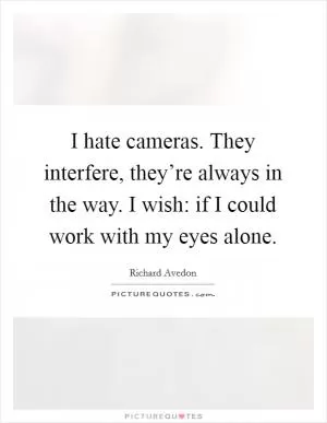 I hate cameras. They interfere, they’re always in the way. I wish: if I could work with my eyes alone Picture Quote #1