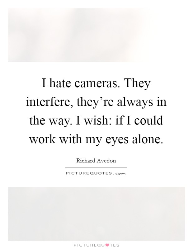 I hate cameras. They interfere, they're always in the way. I wish: if I could work with my eyes alone. Picture Quote #1