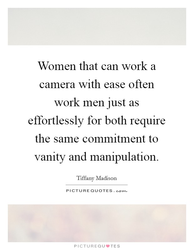 Women that can work a camera with ease often work men just as effortlessly for both require the same commitment to vanity and manipulation. Picture Quote #1