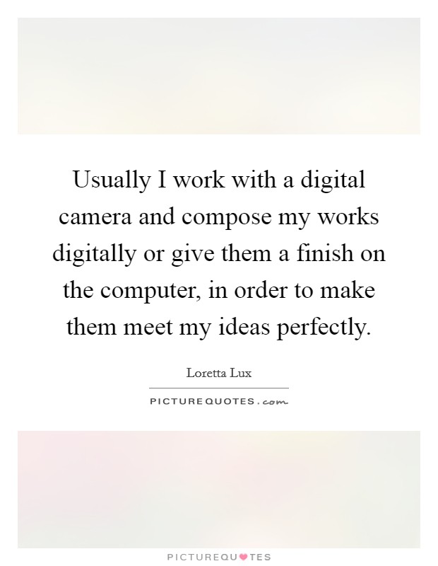 Usually I work with a digital camera and compose my works digitally or give them a finish on the computer, in order to make them meet my ideas perfectly. Picture Quote #1