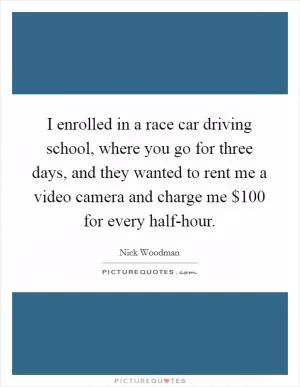 I enrolled in a race car driving school, where you go for three days, and they wanted to rent me a video camera and charge me $100 for every half-hour Picture Quote #1