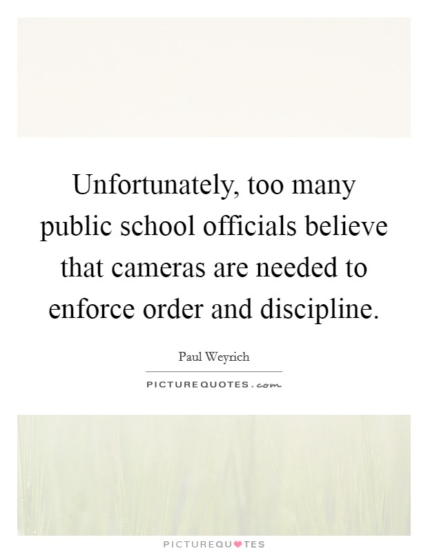 Unfortunately, too many public school officials believe that cameras are needed to enforce order and discipline. Picture Quote #1