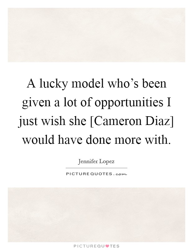 A lucky model who's been given a lot of opportunities I just wish she [Cameron Diaz] would have done more with. Picture Quote #1