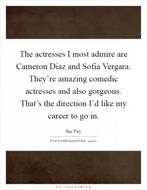 The actresses I most admire are Cameron Diaz and Sofia Vergara. They’re amazing comedic actresses and also gorgeous. That’s the direction I’d like my career to go in Picture Quote #1