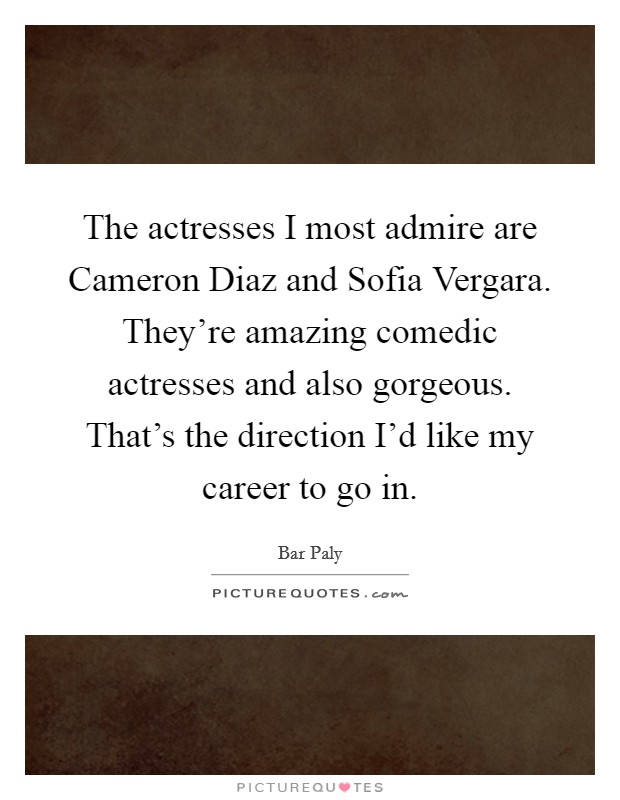 The actresses I most admire are Cameron Diaz and Sofia Vergara. They're amazing comedic actresses and also gorgeous. That's the direction I'd like my career to go in. Picture Quote #1