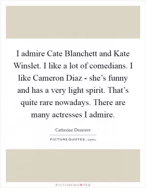 I admire Cate Blanchett and Kate Winslet. I like a lot of comedians. I like Cameron Diaz - she’s funny and has a very light spirit. That’s quite rare nowadays. There are many actresses I admire Picture Quote #1
