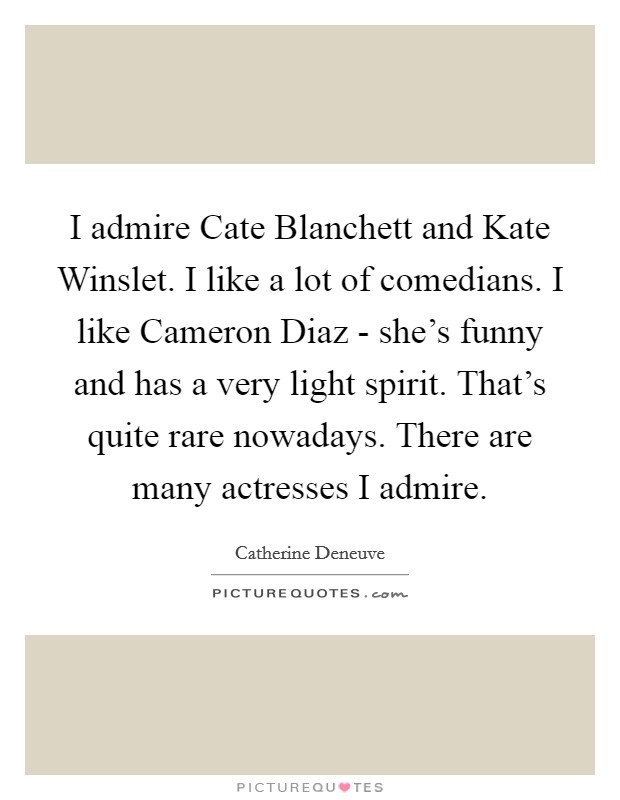 I admire Cate Blanchett and Kate Winslet. I like a lot of comedians. I like Cameron Diaz - she's funny and has a very light spirit. That's quite rare nowadays. There are many actresses I admire. Picture Quote #1