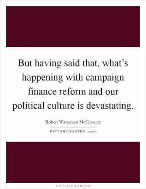 But having said that, what’s happening with campaign finance reform and our political culture is devastating Picture Quote #1