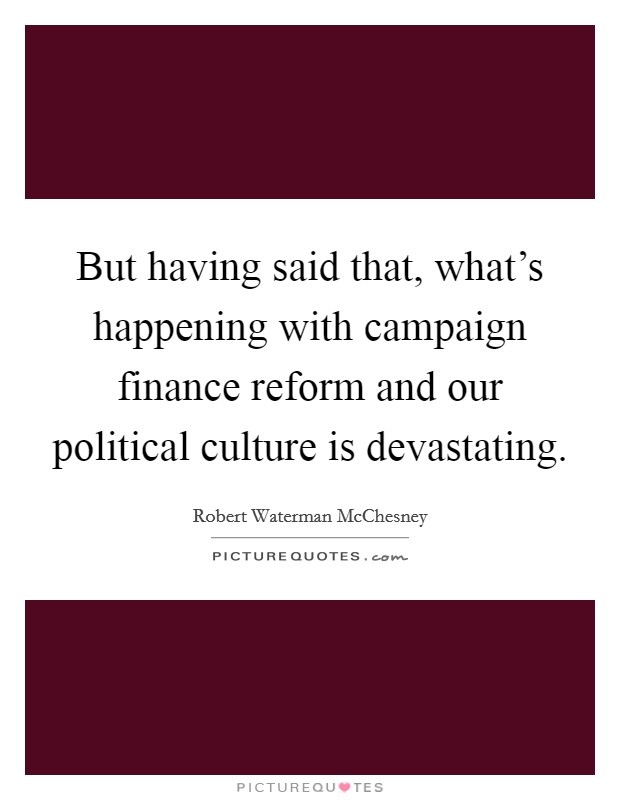 But having said that, what's happening with campaign finance reform and our political culture is devastating. Picture Quote #1
