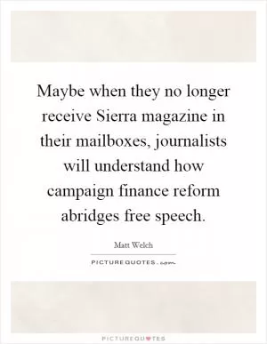 Maybe when they no longer receive Sierra magazine in their mailboxes, journalists will understand how campaign finance reform abridges free speech Picture Quote #1